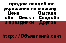 продам свадебное украшение на машину › Цена ­ 1 300 - Омская обл., Омск г. Свадьба и праздники » Другое   